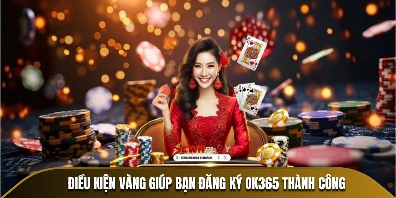 Điều kiện vàng giúp bạn đăng ký OK365 thành công